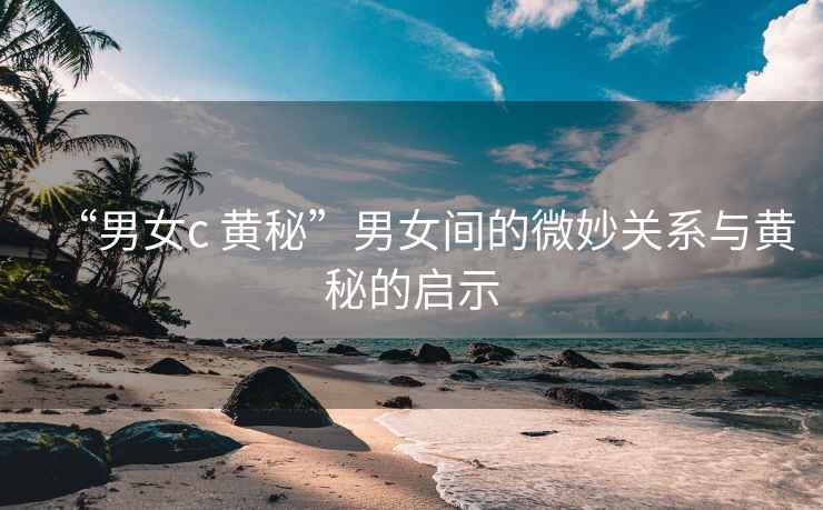 “男女c 黃秘”男女間的微妙關系與黃秘的啟示