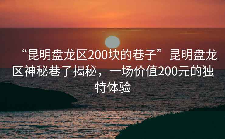 “昆明盤龍區200塊的巷子”昆明盤龍區神秘巷子揭秘，一場價值200元的獨特體驗