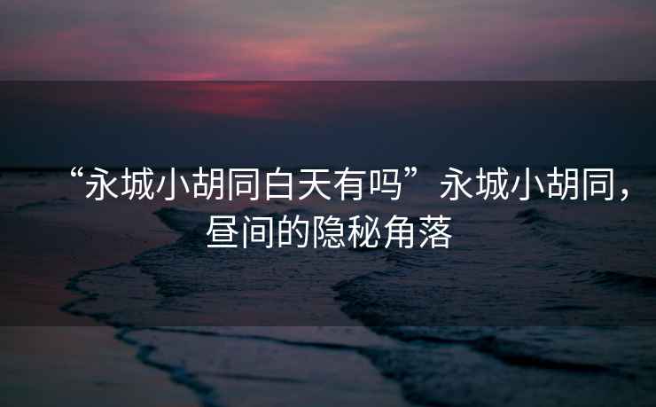 “永城小胡同白天有嗎”永城小胡同，晝間的隱秘角落