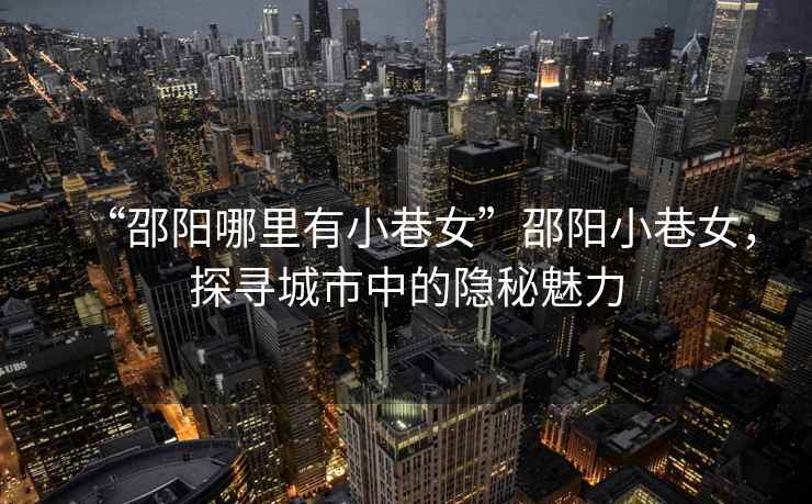 “邵陽(yáng)哪里有小巷女”邵陽(yáng)小巷女，探尋城市中的隱秘魅力