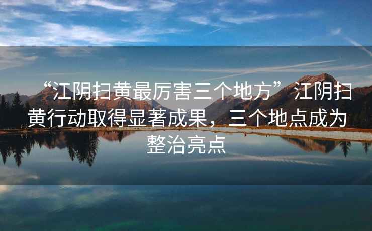 “江陰掃黃最厲害三個地方”江陰掃黃行動取得顯著成果，三個地點成為整治亮點