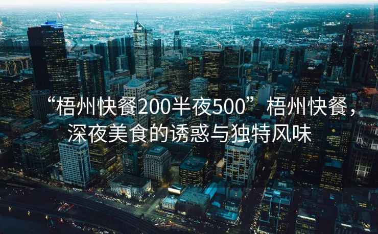 “梧州快餐200半夜500”梧州快餐，深夜美食的誘惑與獨特風(fēng)味