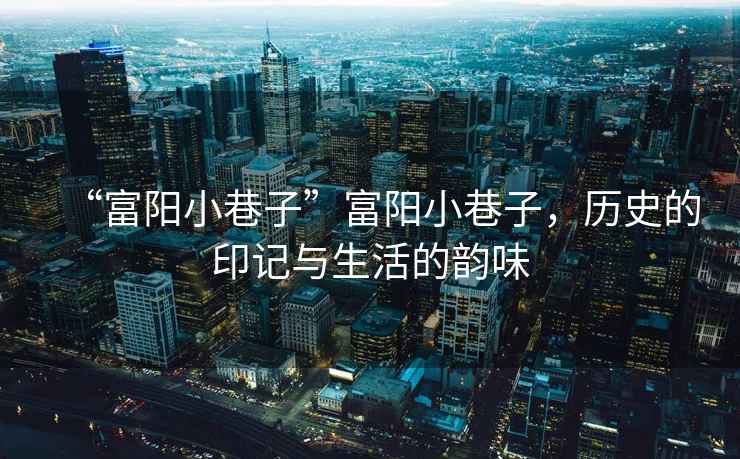 “富陽小巷子”富陽小巷子，歷史的印記與生活的韻味