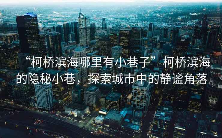 “柯橋濱海哪里有小巷子”柯橋濱海的隱秘小巷，探索城市中的靜謐角落