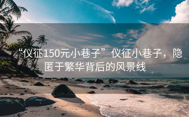 “儀征150元小巷子”儀征小巷子，隱匿于繁華背后的風景線
