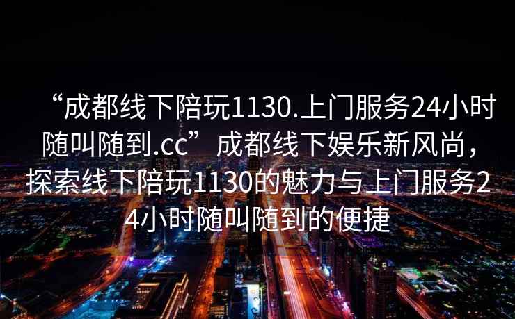 “成都線下陪玩1130.上門服務24小時隨叫隨到.cc”成都線下娛樂新風尚，探索線下陪玩1130的魅力與上門服務24小時隨叫隨到的便捷