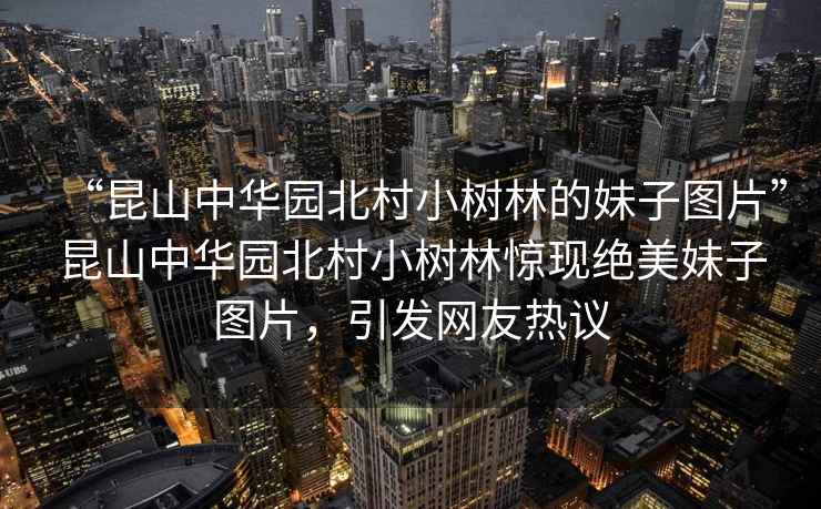“昆山中華園北村小樹林的妹子圖片”昆山中華園北村小樹林驚現絕美妹子圖片，引發網友熱議
