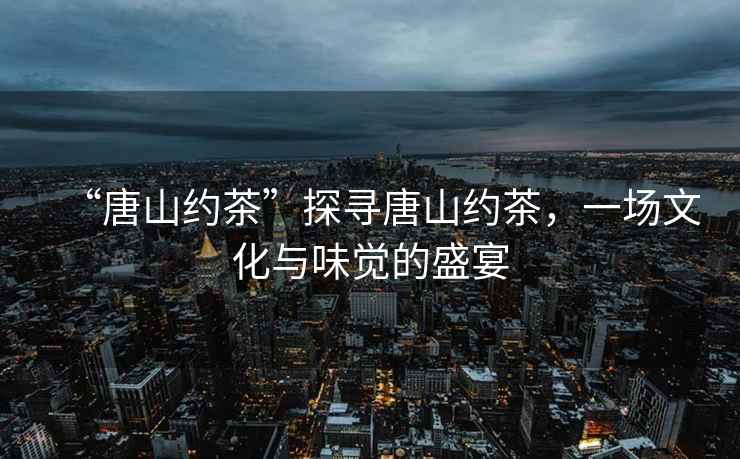 “唐山約茶”探尋唐山約茶，一場文化與味覺的盛宴
