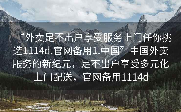 “外賣足不出戶享受服務上門任你挑選1114d.官網備用1.中國”中國外賣服務的新紀元，足不出戶享受多元化上門配送，官網備用1114d