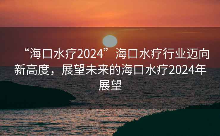 “海口水療2024”海口水療行業邁向新高度，展望未來的海口水療2024年展望