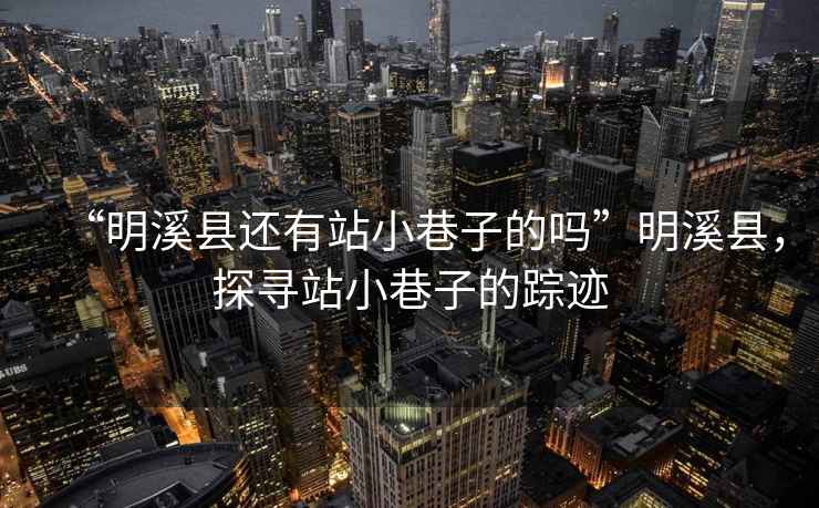 “明溪縣還有站小巷子的嗎”明溪縣，探尋站小巷子的蹤跡