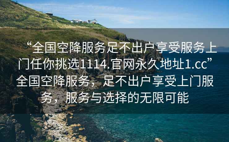 “全國空降服務足不出戶享受服務上門任你挑選1114.官網永久地址1.cc”全國空降服務，足不出戶享受上門服務，服務與選擇的無限可能