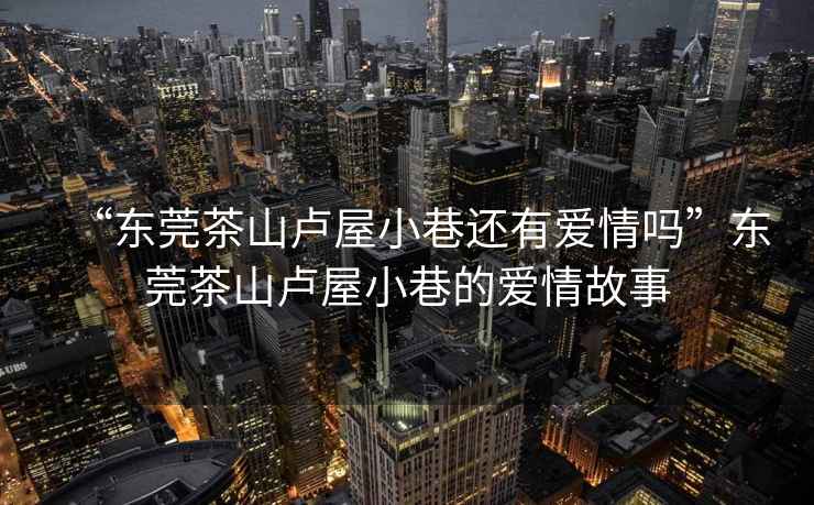 “東莞茶山盧屋小巷還有愛情嗎”東莞茶山盧屋小巷的愛情故事