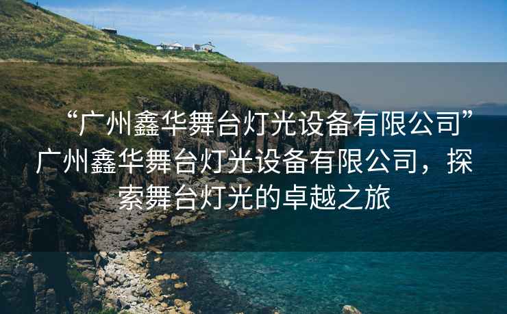 “廣州鑫華舞臺(tái)燈光設(shè)備有限公司”廣州鑫華舞臺(tái)燈光設(shè)備有限公司，探索舞臺(tái)燈光的卓越之旅