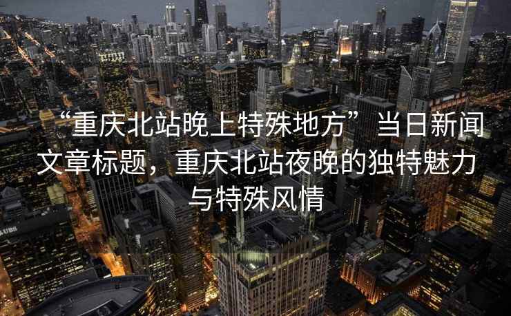 “重慶北站晚上特殊地方”當(dāng)日新聞文章標(biāo)題，重慶北站夜晚的獨特魅力與特殊風(fēng)情
