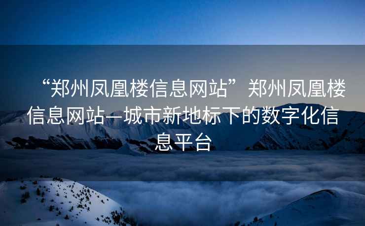“鄭州鳳凰樓信息網站”鄭州鳳凰樓信息網站—城市新地標下的數字化信息平臺