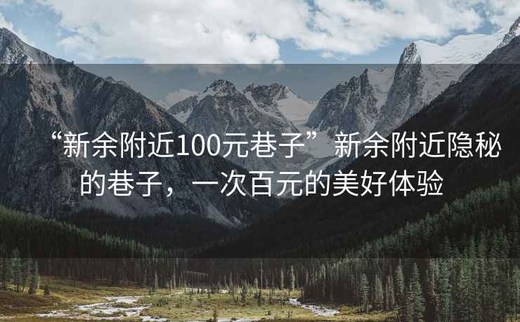 “新余附近100元巷子”新余附近隱秘的巷子，一次百元的美好體驗