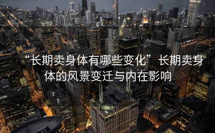 “長期賣身體有哪些變化”長期賣身體的風(fēng)景變遷與內(nèi)在影響