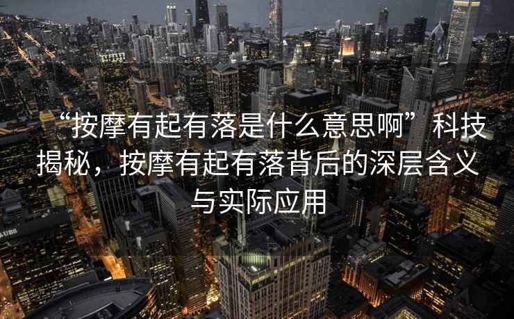 “按摩有起有落是什么意思啊”科技揭秘，按摩有起有落背后的深層含義與實際應用