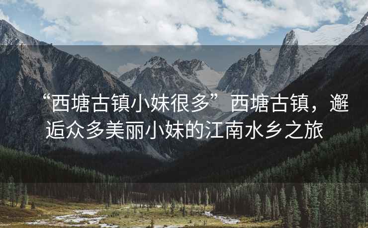 “西塘古鎮(zhèn)小妹很多”西塘古鎮(zhèn)，邂逅眾多美麗小妹的江南水鄉(xiāng)之旅