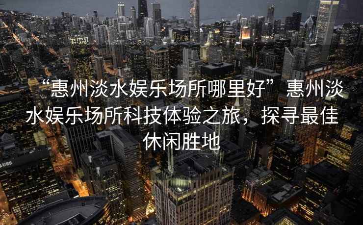 “惠州淡水娛樂場所哪里好”惠州淡水娛樂場所科技體驗之旅，探尋最佳休閑勝地