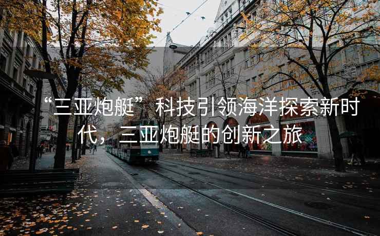 “三亞炮艇”科技引領海洋探索新時代，三亞炮艇的創新之旅