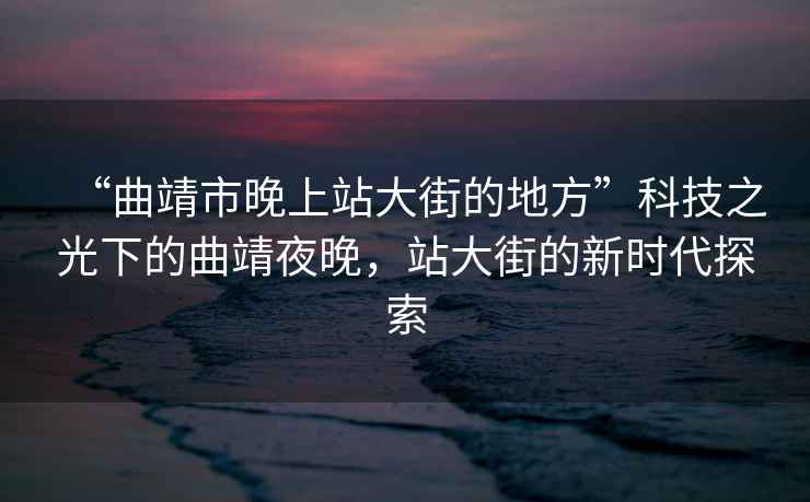 “曲靖市晚上站大街的地方”科技之光下的曲靖夜晚，站大街的新時代探索