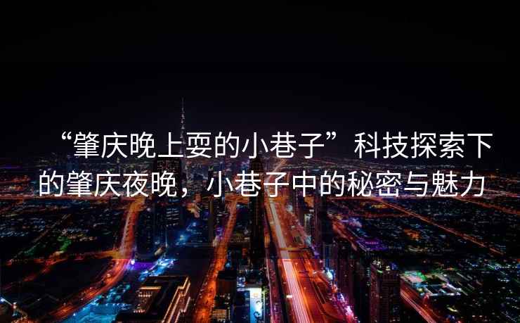 “肇慶晚上耍的小巷子”科技探索下的肇慶夜晚，小巷子中的秘密與魅力