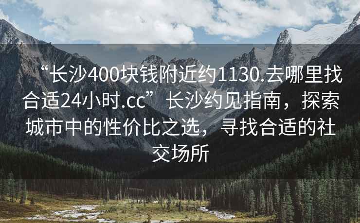 “長沙400塊錢附近約1130.去哪里找合適24小時.cc”長沙約見指南，探索城市中的性價比之選，尋找合適的社交場所