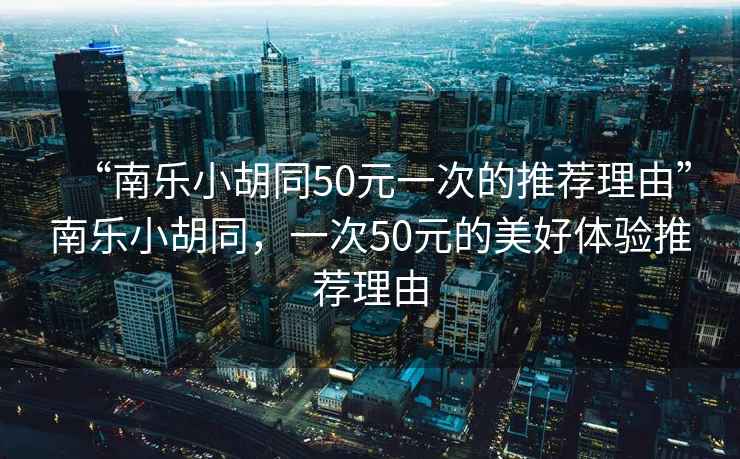 “南樂小胡同50元一次的推薦理由”南樂小胡同，一次50元的美好體驗推薦理由