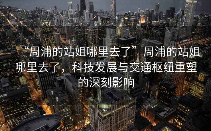 “周浦的站姐哪里去了”周浦的站姐哪里去了，科技發展與交通樞紐重塑的深刻影響