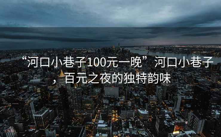 “河口小巷子100元一晚”河口小巷子，百元之夜的獨特韻味