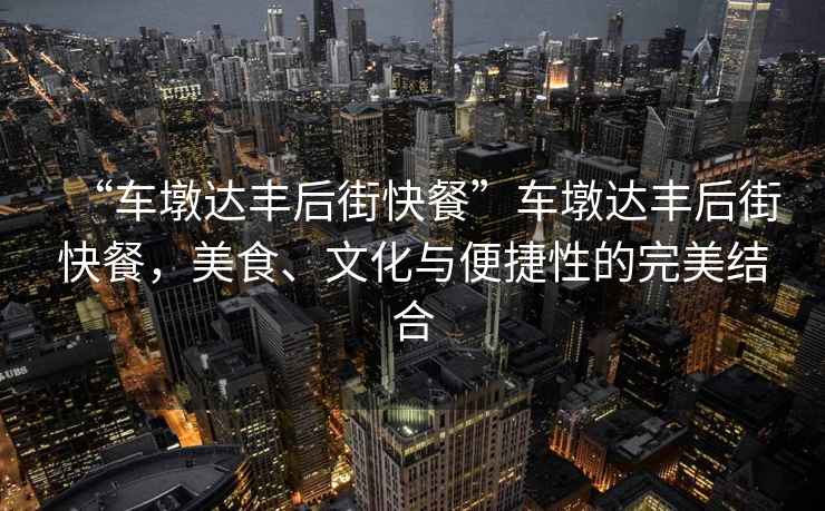 “車墩達豐后街快餐”車墩達豐后街快餐，美食、文化與便捷性的完美結(jié)合