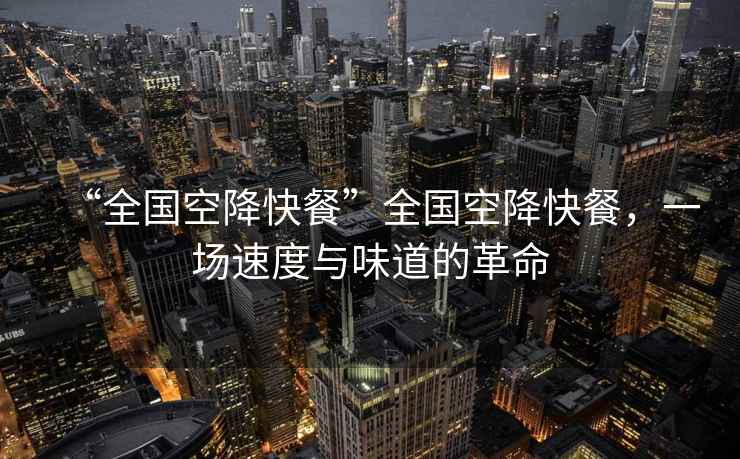 “全國空降快餐”全國空降快餐，一場速度與味道的革命