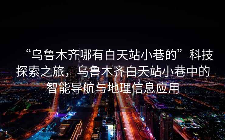 “烏魯木齊哪有白天站小巷的”科技探索之旅，烏魯木齊白天站小巷中的智能導航與地理信息應用