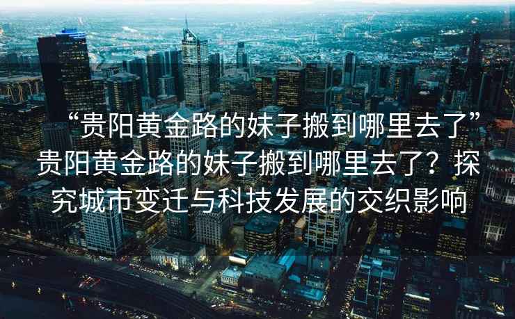 “貴陽(yáng)黃金路的妹子搬到哪里去了”貴陽(yáng)黃金路的妹子搬到哪里去了？探究城市變遷與科技發(fā)展的交織影響