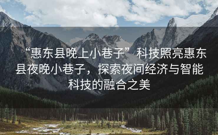 “惠東縣晚上小巷子”科技照亮惠東縣夜晚小巷子，探索夜間經濟與智能科技的融合之美