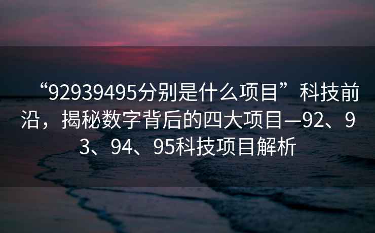 “92939495分別是什么項目”科技前沿，揭秘數字背后的四大項目—92、93、94、95科技項目解析
