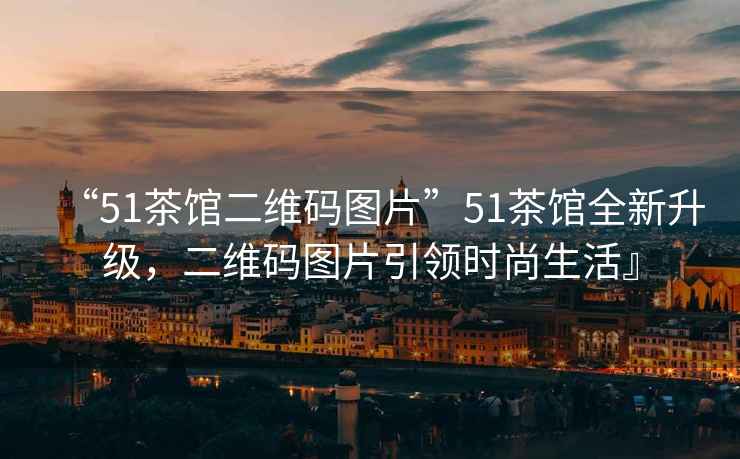 “51茶館二維碼圖片”51茶館全新升級，二維碼圖片引領(lǐng)時(shí)尚生活』