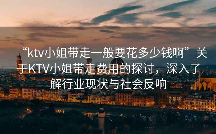 “ktv小姐帶走一般要花多少錢啊”關于KTV小姐帶走費用的探討，深入了解行業(yè)現(xiàn)狀與社會反響