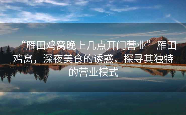 “雁田雞窩晚上幾點(diǎn)開門營業(yè)”雁田雞窩，深夜美食的誘惑，探尋其獨(dú)特的營業(yè)模式
