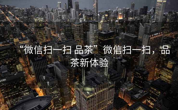 “微信掃一掃 品茶”微信掃一掃，品茶新體驗