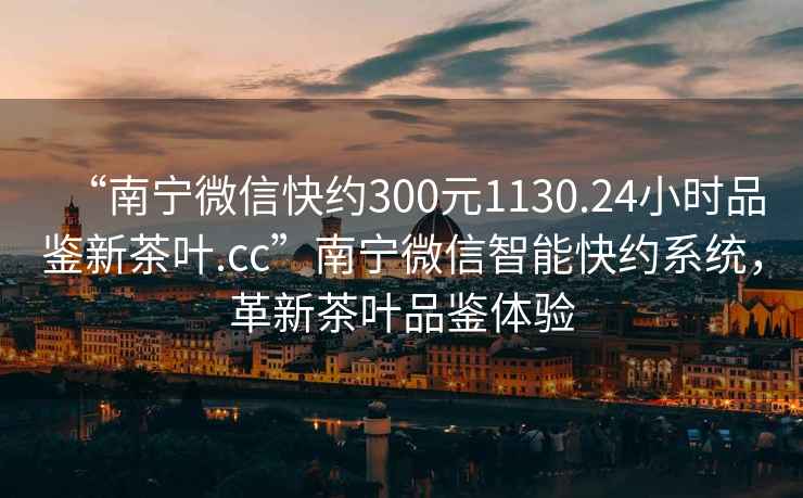 “南寧微信快約300元1130.24小時品鑒新茶葉.cc”南寧微信智能快約系統(tǒng)，革新茶葉品鑒體驗(yàn)