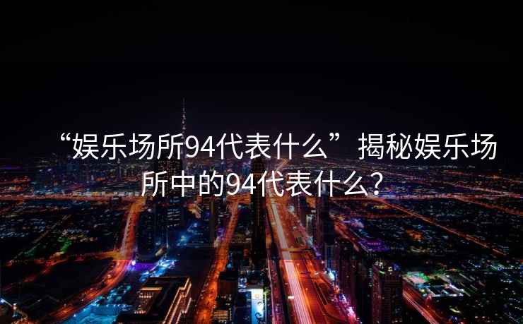 “娛樂場所94代表什么”揭秘娛樂場所中的94代表什么？
