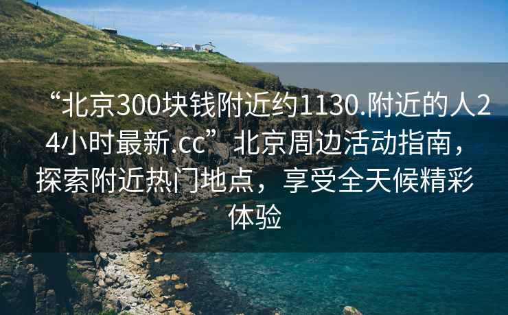 “北京300塊錢附近約1130.附近的人24小時(shí)最新.cc”北京周邊活動(dòng)指南，探索附近熱門地點(diǎn)，享受全天候精彩體驗(yàn)