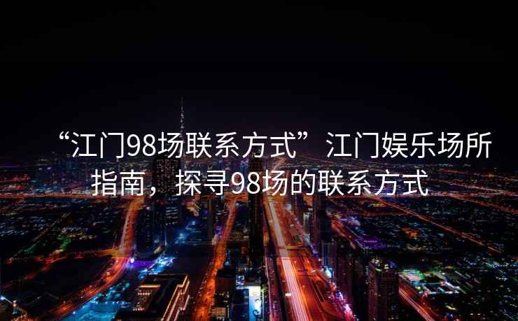 “江門98場(chǎng)聯(lián)系方式”江門娛樂場(chǎng)所指南，探尋98場(chǎng)的聯(lián)系方式
