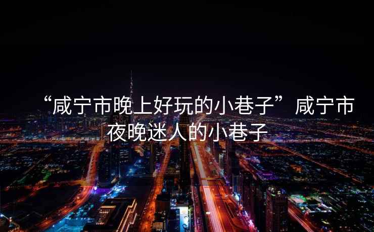 “咸寧市晚上好玩的小巷子”咸寧市夜晚迷人的小巷子