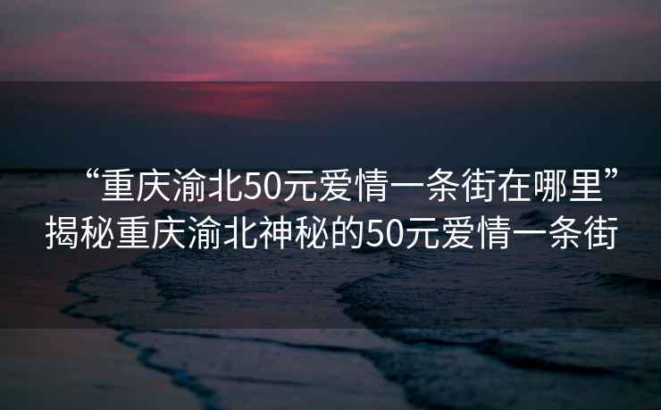 “重慶渝北50元愛(ài)情一條街在哪里”揭秘重慶渝北神秘的50元愛(ài)情一條街