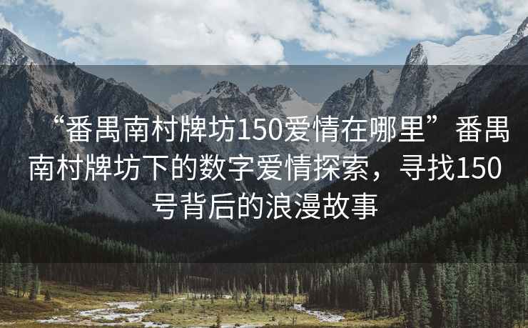 “番禺南村牌坊150愛(ài)情在哪里”番禺南村牌坊下的數(shù)字愛(ài)情探索，尋找150號(hào)背后的浪漫故事