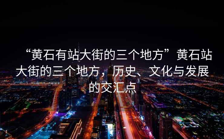 “黃石有站大街的三個地方”黃石站大街的三個地方，歷史、文化與發展的交匯點